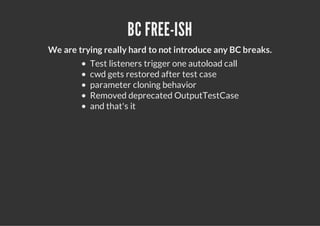 BC FREE-ISH
We are trying really hard to not introduce any BC breaks.
          Test listeners trigger one autoload call
          cwd gets restored after test case
          parameter cloning behavior
          Removed deprecated OutputTestCase
          and that's it
 
