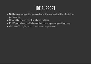 IDE SUPPORT
Netbeans support improved and they adopted the skeleton-
generator
Honestly I have no clue about eclipse
PHPStorm has really beautiful coverage support by now
vim user? : p p n t - c v r g - e t
           !hui -oeaetx
 