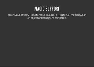 MAGIC SUPPORT
assertEquals() now looks for (and invokes) a __toString() method when
                 an object and string are compared.
 