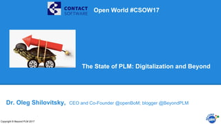 The State of PLM: Digitalization and Beyond
Copyright © Beyond PLM 2017
Dr. Oleg Shilovitsky, CEO and Co-Founder @openBoM; blogger @BeyondPLM
Open World #CSOW17
 