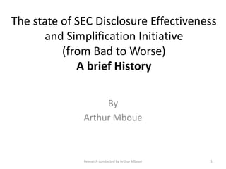 The state of SEC Disclosure Effectiveness
and Simplification Initiative
(from Bad to Worse)
A brief History
By
Arthur Mboue
Research conducted by Arthur Mboue 1
 