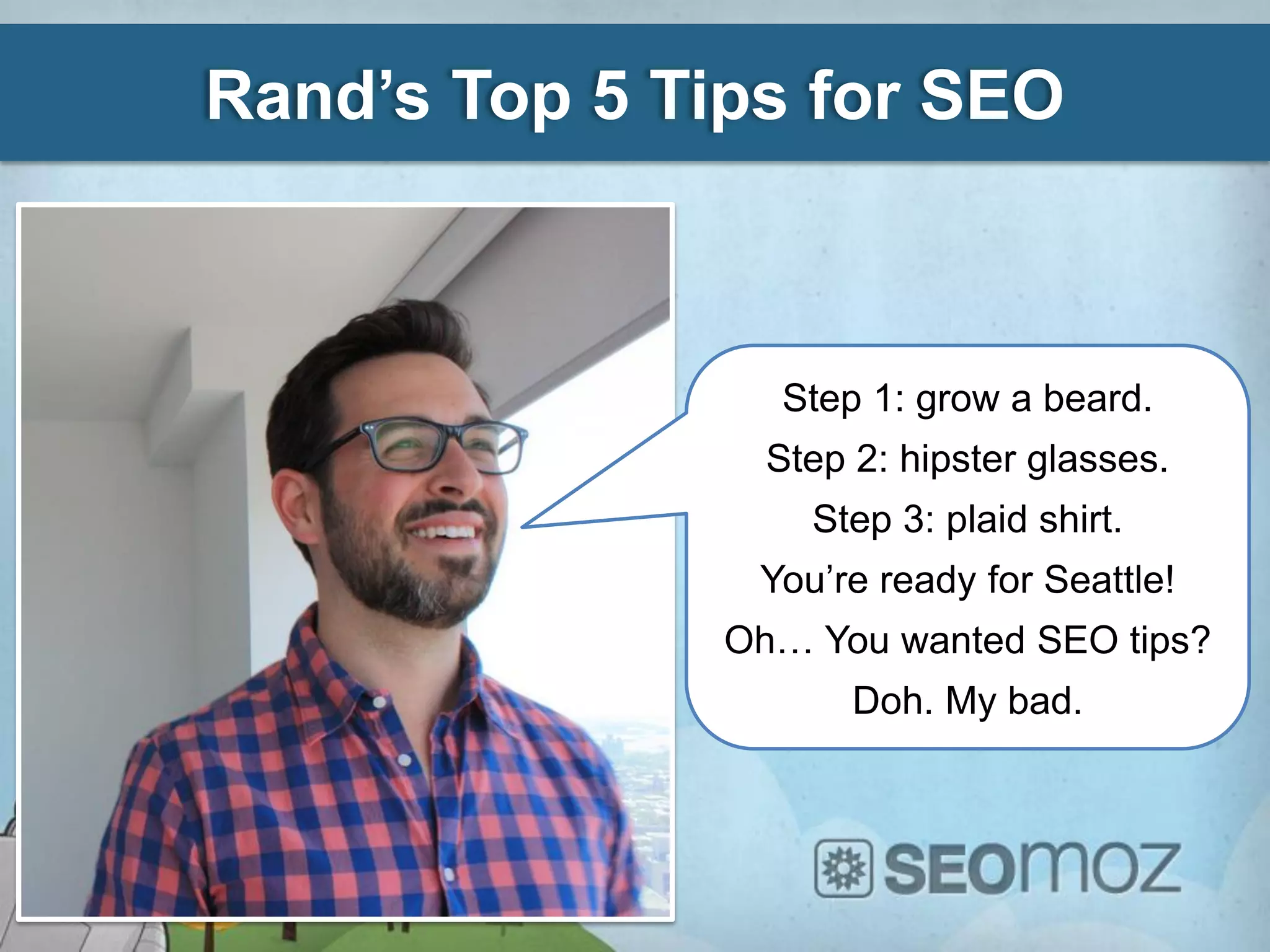 Rand’s Top 5 Tips for SEO



                 Step 1: grow a beard.
                 Step 2: hipster glasses.
                   Step 3: plaid shirt.
                You’re ready for Seattle!
               Oh… You wanted SEO tips?
                      Doh. My bad.
 