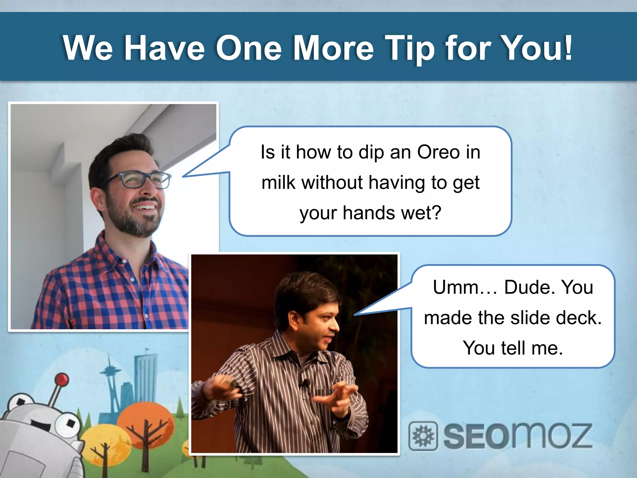 We Have One More Tip for You!

           Is it how to dip an Oreo in
           milk without having to get
               your hands wet?


                                Umm… Dude. You
                               made the slide deck.
                                   You tell me.
 
