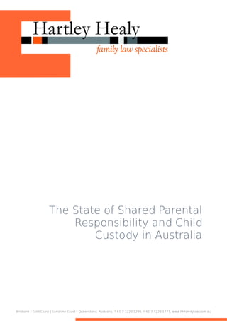 The State of Shared Parental
                        Responsibility and Child
                            Custody in Australia




Brisbane | Gold Coast | Sunshine Coast | Queensland, Australia, T 61 7 3220 1299, F 61 7 3220 1277, www.hhfamilylaw.com.au
 