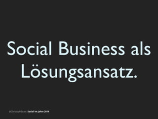 Social Business als
Lösungsansatz.
@ChristophBauer, Social im Jahre 2014
 