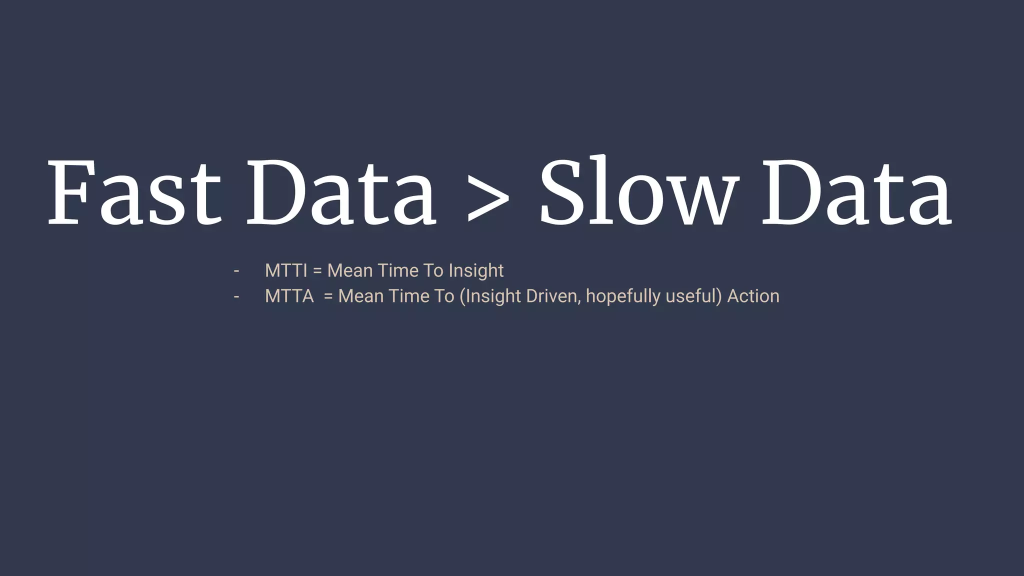 Fast Data > Slow Data
- MTTI = Mean Time To Insight
- MTTA = Mean Time To (Insight Driven, hopefully useful) Action
 