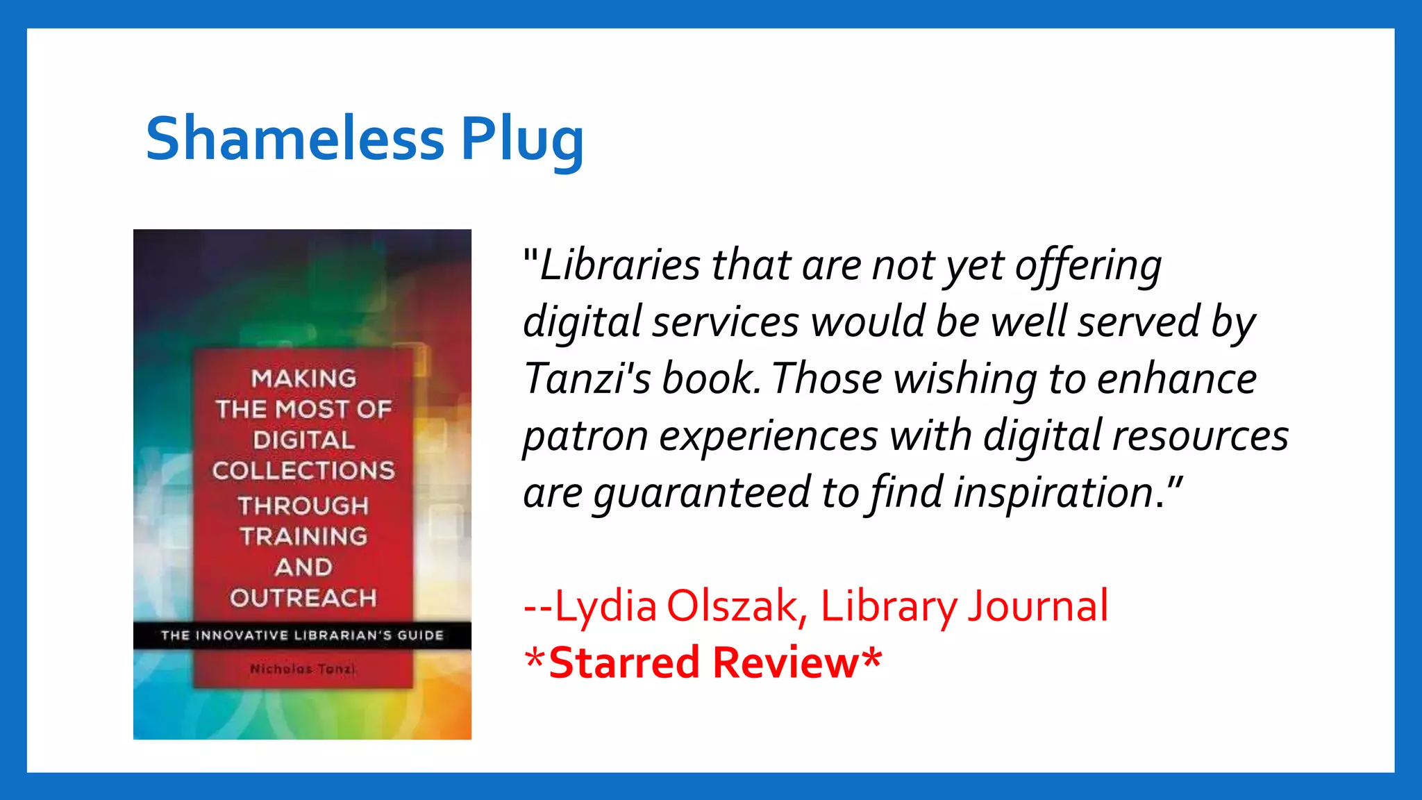 Shameless Plug
"Libraries that are not yet offering
digital services would be well served by
Tanzi's book.Those wishing to enhance
patron experiences with digital resources
are guaranteed to find inspiration.”
--LydiaOlszak, Library Journal
*Starred Review*
 