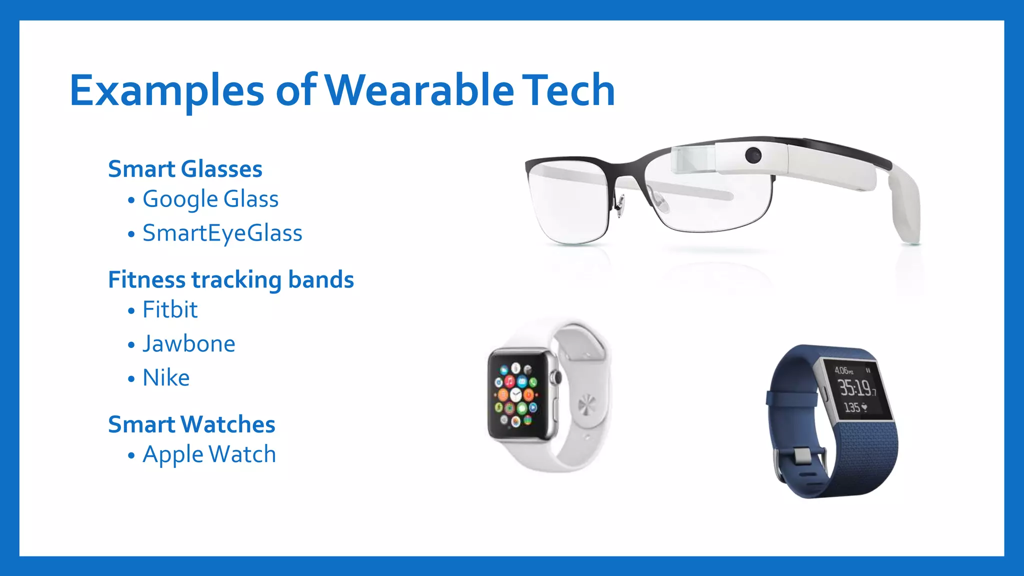Examples of WearableTech
Smart Glasses
• Google Glass
• SmartEyeGlass
Fitness tracking bands
• Fitbit
• Jawbone
• Nike
Smart Watches
• AppleWatch
 