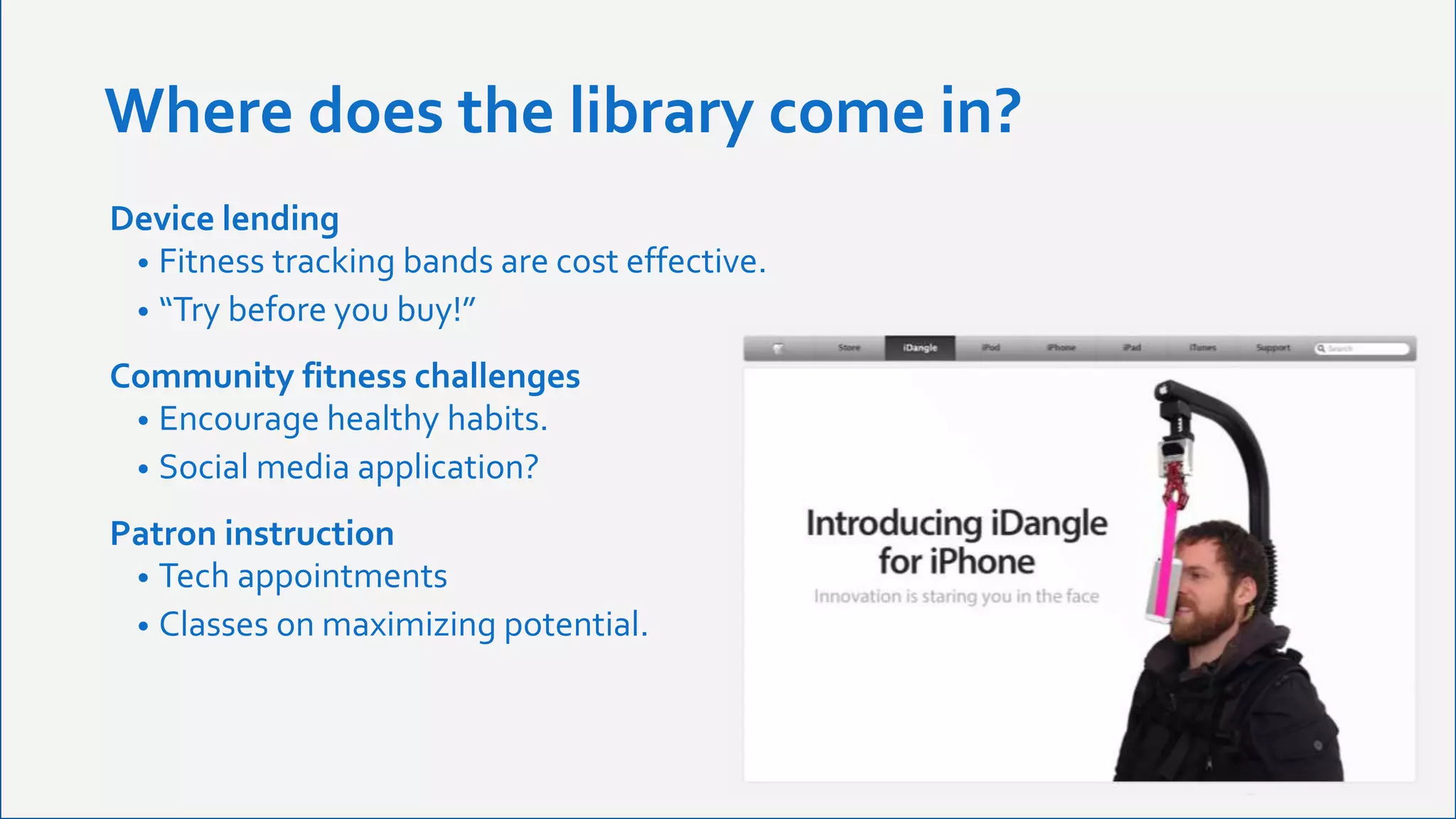 Where does the library come in?
Device lending
• Fitness tracking bands are cost effective.
• “Try before you buy!”
Community fitness challenges
• Encourage healthy habits.
• Social media application?
Patron instruction
• Tech appointments
• Classes on maximizing potential.
 