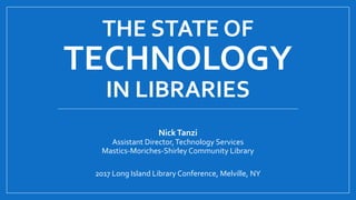 THE STATE OF
TECHNOLOGY
IN LIBRARIES
NickTanzi
Assistant Director,Technology Services
Mastics-Moriches-Shirley Community Library
2017 Long Island Library Conference, Melville, NY
 