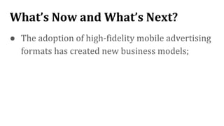 What’s Now and What’s Next?
● The adoption of high-fidelity mobile advertising
formats has created new business models;
 