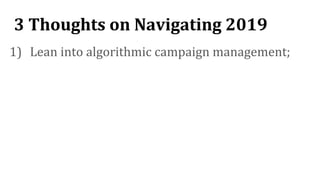 3 Thoughts on Navigating 2019
1) Lean into algorithmic campaign management;
 