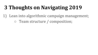 3 Thoughts on Navigating 2019
1) Lean into algorithmic campaign management;
○ Team structure / composition;
 