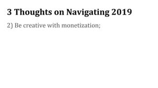 3 Thoughts on Navigating 2019
2) Be creative with monetization;
 
