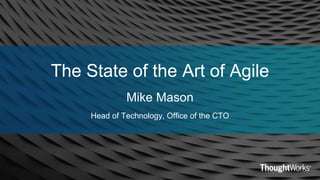 The State of the Art of Agile
Mike Mason
Head of Technology, Office of the CTO
 
