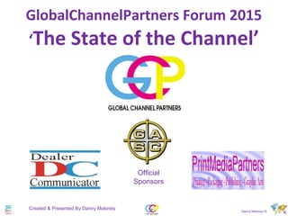 GlobalChannelPartners Forum 2015
‘The State of the Channel’
Created & Presented By Danny Moloney
Official
Sponsors
Danny Moloney ©
 