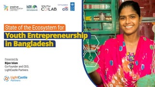 State of the Ecosystem for
in Bangladesh
Youth Entrepreneurship
Presented By
Bijon Islam
Co-Founder and CEO,
LightCastle Partners
 