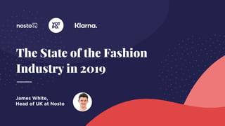 The State of the Fashion
Industry in 2019
James White,  
Head of UK at Nosto
 