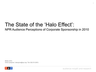 The State of the ‘Halo Effect’: NPR Audience Perceptions of Corporate Sponsorship in 2010 Winter 2010 Vince Lampone / vlampone@npr.org / Tel: 202.513.2815 