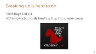 Breaking up is hard to do
Rex is huge and old
We’re slowly but surely breaking it up into smaller pieces
12
 