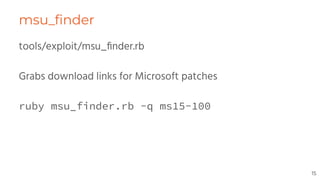 msu_ﬁnder
tools/exploit/msu_ﬁnder.rb
Grabs download links for Microsoft patches
ruby msu_finder.rb -q ms15-100
15
 