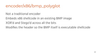 Not a traditional encoder
Embeds x86 shellcode in an existing BMP image
XOR’d and Stego’d across all the bits
Modiﬁes the header so the BMP itself is executable shellcode
encoder/x86/bmp_polyglot
22
 
