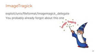 ImageTragick
exploit/unix/ﬁleformat/imagemagick_delegate
You probably already forgot about this one
24
 