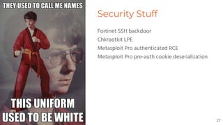 Security Stuff
Fortinet SSH backdoor
Chkrootkit LPE
Metasploit Pro authenticated RCE
Metasploit Pro pre-auth cookie deserialization
27
 