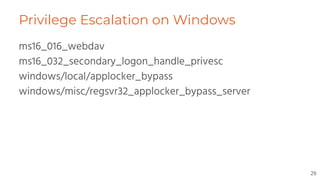 Privilege Escalation on Windows
ms16_016_webdav
ms16_032_secondary_logon_handle_privesc
windows/local/applocker_bypass
windows/misc/regsvr32_applocker_bypass_server
29
 