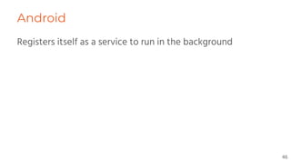 Android
Registers itself as a service to run in the background
46
 