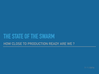 THE STATE OF THE SWARM
HOW CLOSE TO PRODUCTION READY ARE WE ?
7 / 1 /2016
 