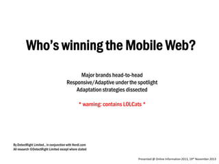 Who’s winning the Mobile Web?
Major brands head-to-head
Responsive/Adaptive under the spotlight
Adaptation strategies dissected
* warning: contains LOLCats *

By DetectRight Limited., in conjunction with Herdl.com
All research ©DetectRight Limited except where stated
Presented @ Online Information 2013, 19th November 2013

 