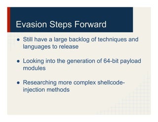 Evasion Steps Forward
●  Still have a large backlog of techniques and
languages to release
●  Looking into the generation of 64-bit payload
modules
●  Researching more complex shellcode-
injection methods
 