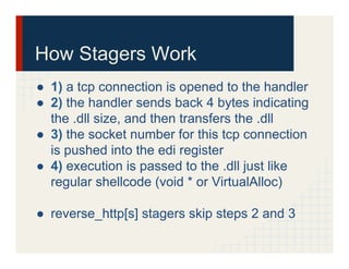 How Stagers Work
●  1) a tcp connection is opened to the handler
●  2) the handler sends back 4 bytes indicating
the .dll ...