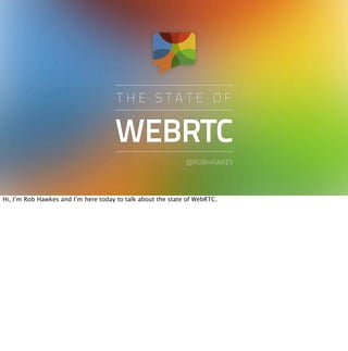 WEBRTC
T H E S T A T E O F
@ROBHAWKES
Hi, I’m Rob Hawkes and I’m here today to talk about the state of WebRTC.
 
