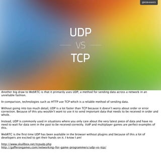 @ROBHAWKES
UDP
VS
TCP
Another big draw to WebRTC is that it primarily uses UDP, a method for sending data across a network...