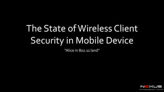 neXusADVANCED SECURITY TRAINING
The	
  State	
  of	
  Wireless	
  Client	
  
Security	
  in	
  Mobile	
  Device
“Alice	
  in	
  802.11	
  land”
 