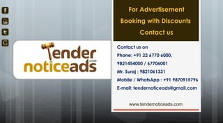 Contact us on
Phone: +91 22 6770 6000,
9821454000 / 67706001
Mr. Suraj : 9821061331
Mobile / WhatsApp : +91 9870915796
E-mail: tendernoticeads@gmail.com
www.tendernoticeads.com
For Advertisement
Booking with Discounts
Contact us
 