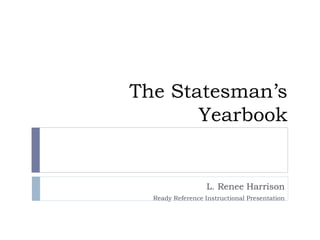The Statesman’s
Yearbook
L. Renee Harrison
Ready Reference Instructional Presentation
 