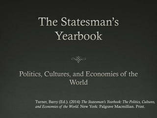 Turner, Barry (Ed.). (2014) The Statesman’s Yearbook: The Politics, Cultures,
and Economies of the World. New York: Palgrave Macmillian. Print.
 