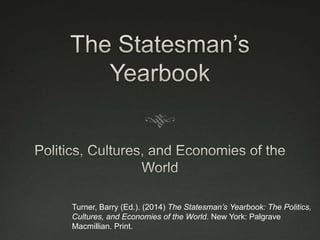 Turner, Barry (Ed.). (2014) The Statesman’s Yearbook: The Politics,
Cultures, and Economies of the World. New York: Palgrave
Macmillian. Print.
 