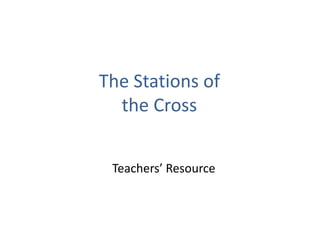 Teachers’ Resource
The Stations of
the Cross
 
