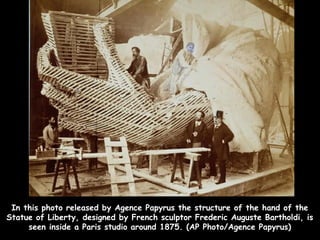 In this photo released by Agence Papyrus the structure of the hand of the
Statue of Liberty, designed by French sculptor Frederic Auguste Bartholdi, is
     seen inside a Paris studio around 1875. (AP Photo/Agence Papyrus)
 