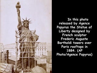 In this photo
 released by Agence
Papyrus the Statue of
 Liberty designed by
    French sculptor
  Frederic Auguste
Bartholdi towers over
   Paris rooftops in
      1884. (AP
Photo/Agence Papyrus)
 