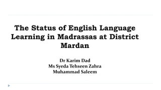 The Status of English Language
Learning in Madrassas at District
Mardan
Dr Karim Dad
Ms Syeda Tehseen Zahra
Muhammad Saleem
 