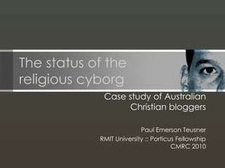 The status of the religious cyborg Case study of Australian Christian bloggers Paul Emerson Teusner RMIT University :: Porticus Fellowship CMRC 2010 