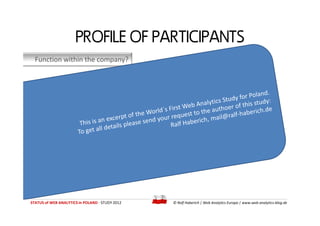 PROFILE OF PARTICIPANTS
  Function within the company?




STATUS of WEB ANALYTICS in POLAND - STUDY 2012   © Ralf Haberic...