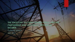 THE STATUTORY BACKING BEHIND PUBLIC-PRIVATE
PARTNERSHIP AND ELECTRICITY REFORM IN
NIGERIA
OLAWALE ATANDA
JULY, 2017.
 
