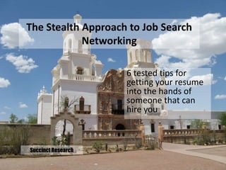 The Stealth Approach to Job Search
            Networking

                    6 tested tips for
                    getting your resume
                    into the hands of
                    someone that can
                    hire you



Succinct Research
 