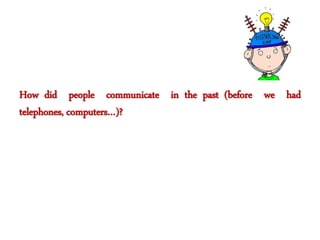 How did people communicate in the past (before we had
telephones, computers…)?
 